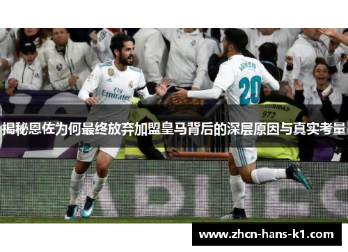 揭秘恩佐为何最终放弃加盟皇马背后的深层原因与真实考量