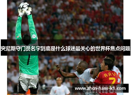 突尼斯守门员名字到底是什么球迷最关心的世界杯焦点问题