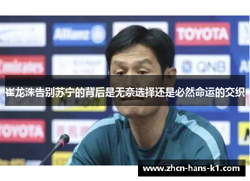 崔龙洙告别苏宁的背后是无奈选择还是必然命运的交织