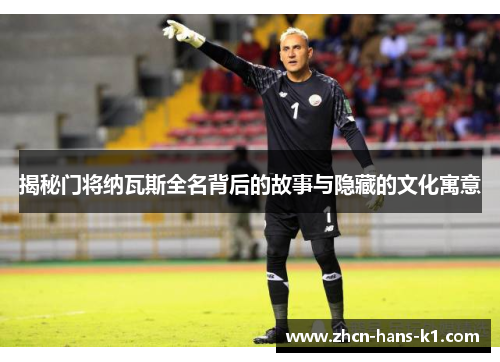 揭秘门将纳瓦斯全名背后的故事与隐藏的文化寓意