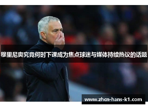 穆里尼奥究竟何时下课成为焦点球迷与媒体持续热议的话题