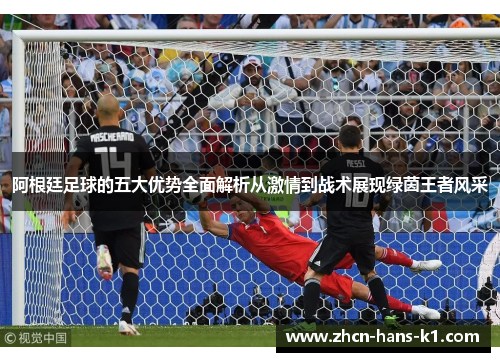 阿根廷足球的五大优势全面解析从激情到战术展现绿茵王者风采