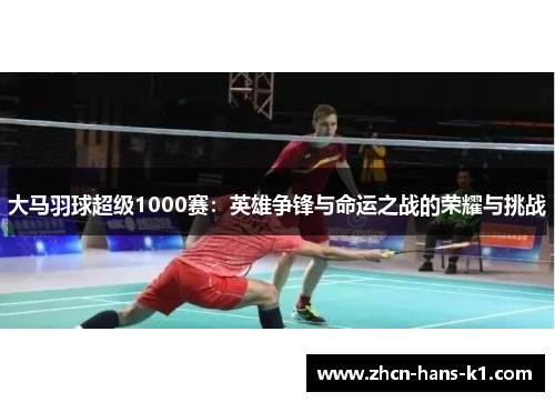 大马羽球超级1000赛：英雄争锋与命运之战的荣耀与挑战