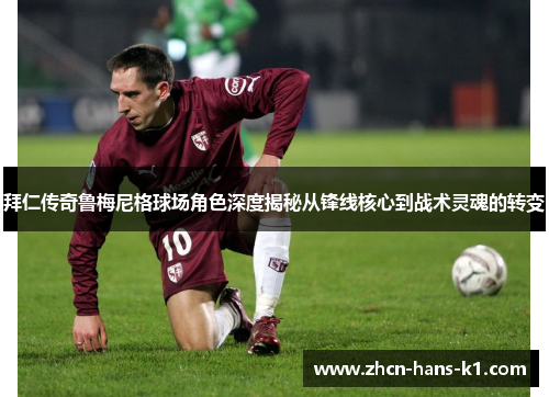 拜仁传奇鲁梅尼格球场角色深度揭秘从锋线核心到战术灵魂的转变