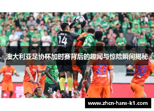 澳大利亚足协杯加时赛背后的趣闻与惊险瞬间揭秘