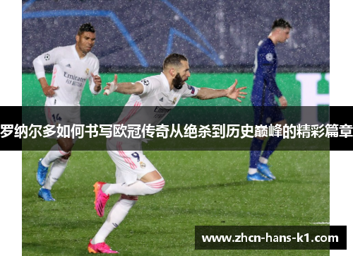 罗纳尔多如何书写欧冠传奇从绝杀到历史巅峰的精彩篇章