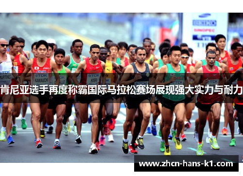 肯尼亚选手再度称霸国际马拉松赛场展现强大实力与耐力