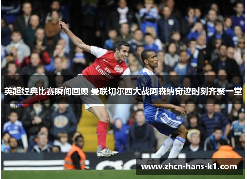 英超经典比赛瞬间回顾 曼联切尔西大战阿森纳奇迹时刻齐聚一堂