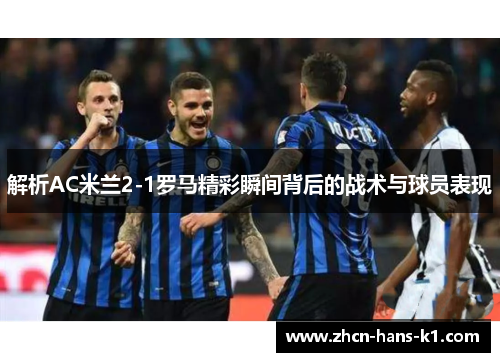 解析AC米兰2-1罗马精彩瞬间背后的战术与球员表现