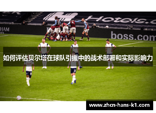 如何评估贝尔塔在球队引援中的战术部署和实际影响力 如何评估贝尔塔在球队引援中的战术部署和实际影响力
