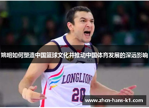 姚明如何塑造中国篮球文化并推动中国体育发展的深远影响 姚明如何塑造中国篮球文化并推动中国体育发展的深远影响