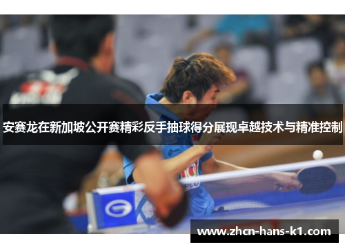 安赛龙在新加坡公开赛精彩反手抽球得分展现卓越技术与精准控制