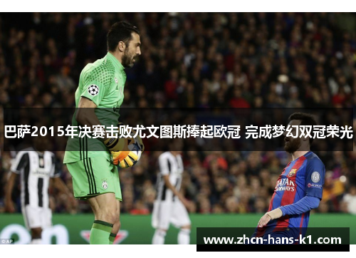 巴萨2015年决赛击败尤文图斯捧起欧冠 完成梦幻双冠荣光 巴萨2015年决赛击败尤文图斯捧起欧冠 完成梦幻双冠荣光