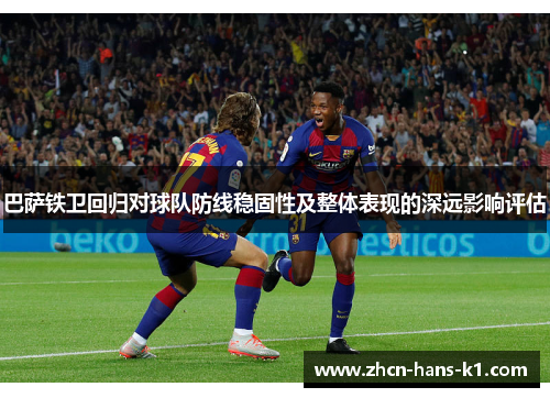 巴萨铁卫回归对球队防线稳固性及整体表现的深远影响评估 巴萨铁卫回归对球队防线稳固性及整体表现的深远影响评估