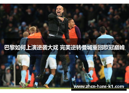 巴黎如何上演逆袭大戏 完美逆转曼城重回欧冠巅峰 巴黎如何上演逆袭大戏 完美逆转曼城重回欧冠巅峰