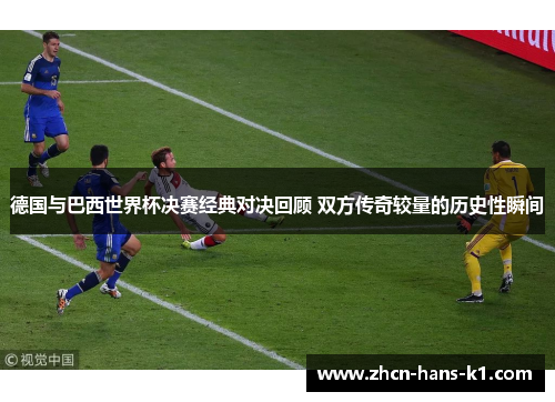 德国与巴西世界杯决赛经典对决回顾 双方传奇较量的历史性瞬间