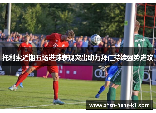 托利索近期五场进球表现突出助力拜仁持续强势进攻 托利索近期五场进球表现突出助力拜仁持续强势进攻