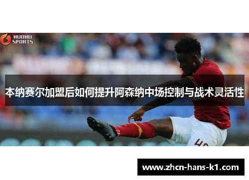 本纳赛尔加盟后如何提升阿森纳中场控制与战术灵活性 本纳赛尔加盟后如何提升阿森纳中场控制与战术灵活性