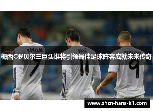 梅西C罗贝尔三巨头谁将引领最佳足球阵容成就未来传奇 梅西C罗贝尔三巨头谁将引领最佳足球阵容成就未来传奇