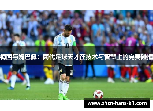 梅西与姆巴佩：两代足球天才在技术与智慧上的完美碰撞