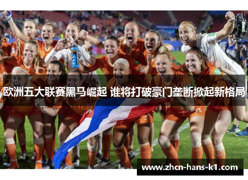 欧洲五大联赛黑马崛起 谁将打破豪门垄断掀起新格局 欧洲五大联赛黑马崛起 谁将打破豪门垄断掀起新格局