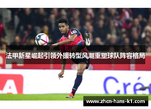 法甲新星崛起引领外援转型风潮重塑球队阵容格局
