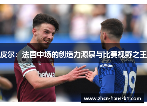 皮尔：法国中场的创造力源泉与比赛视野之王