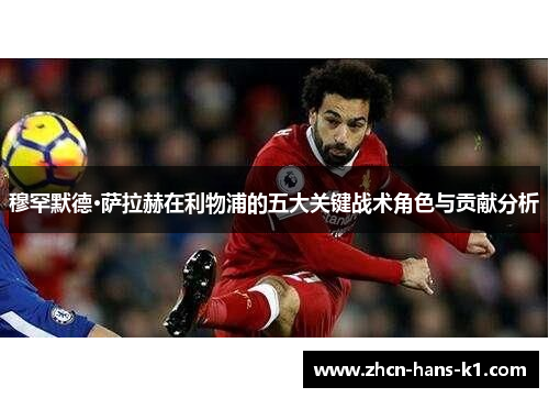 穆罕默德·萨拉赫在利物浦的五大关键战术角色与贡献分析