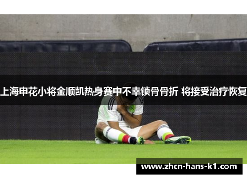 上海申花小将金顺凯热身赛中不幸锁骨骨折 将接受治疗恢复