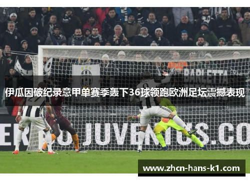 伊瓜因破纪录意甲单赛季轰下36球领跑欧洲足坛震撼表现