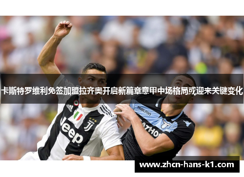 卡斯特罗维利免签加盟拉齐奥开启新篇章意甲中场格局或迎来关键变化