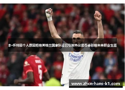 本·怀特因个人原因拒绝英格兰国家队征召引发热议是否会影响未来职业生涯 本·怀特因个人原因拒绝英格兰国家队征召引发热议是否会影响未来职业生涯