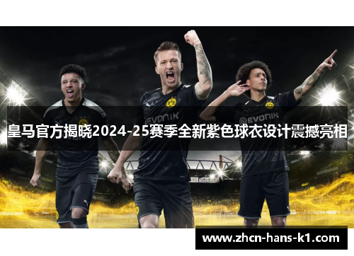 皇马官方揭晓2024-25赛季全新紫色球衣设计震撼亮相 皇马官方揭晓2024-25赛季全新紫色球衣设计震撼亮相