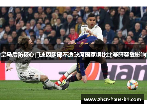 皇马后防核心门迪因腿部不适缺席国家德比比赛阵容受影响 皇马后防核心门迪因腿部不适缺席国家德比比赛阵容受影响