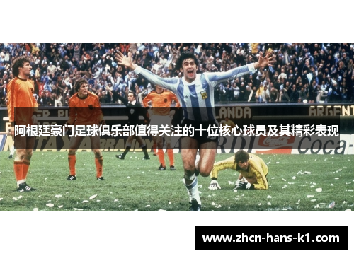 阿根廷豪门足球俱乐部值得关注的十位核心球员及其精彩表现