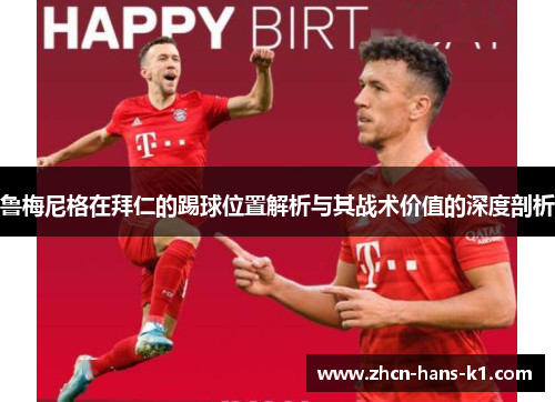 鲁梅尼格在拜仁的踢球位置解析与其战术价值的深度剖析 鲁梅尼格在拜仁的踢球位置解析与其战术价值的深度剖析