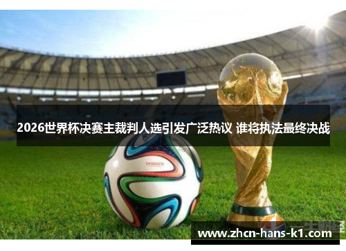 2026世界杯决赛主裁判人选引发广泛热议 谁将执法最终决战 2026世界杯决赛主裁判人选引发广泛热议 谁将执法最终决战