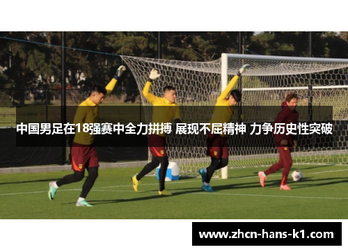中国男足在18强赛中全力拼搏 展现不屈精神 力争历史性突破