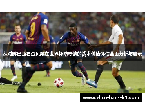 从对阵巴西看登贝莱在世界杯防守端的战术价值评估全面分析与启示 从对阵巴西看登贝莱在世界杯防守端的战术价值评估全面分析与启示