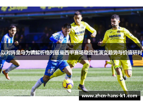 以对阵皇马为镜解析格列兹曼西甲赛场稳定性演变趋势与价值研判 以对阵皇马为镜解析格列兹曼西甲赛场稳定性演变趋势与价值研判