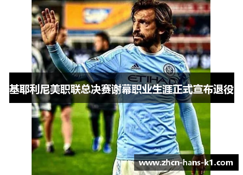基耶利尼美职联总决赛谢幕职业生涯正式宣布退役 基耶利尼美职联总决赛谢幕职业生涯正式宣布退役