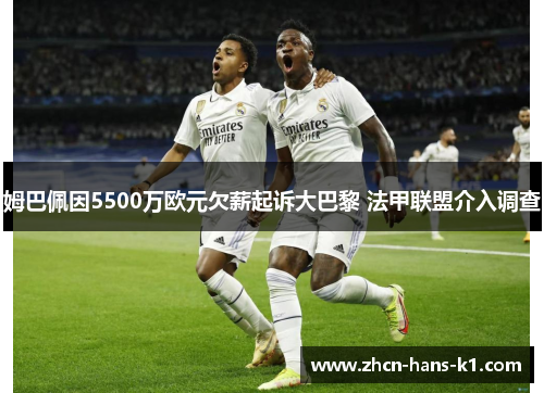 姆巴佩因5500万欧元欠薪起诉大巴黎 法甲联盟介入调查 姆巴佩因5500万欧元欠薪起诉大巴黎 法甲联盟介入调查